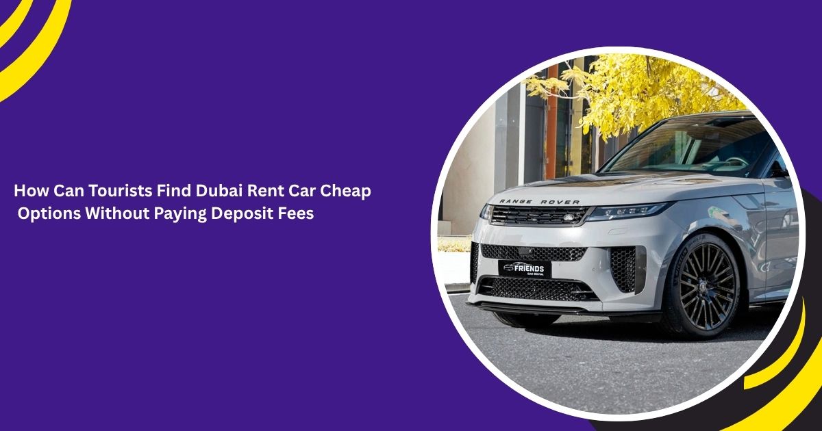 How Can Tourists Find Dubai Rent Car Cheap Options Without Paying Deposit Fees