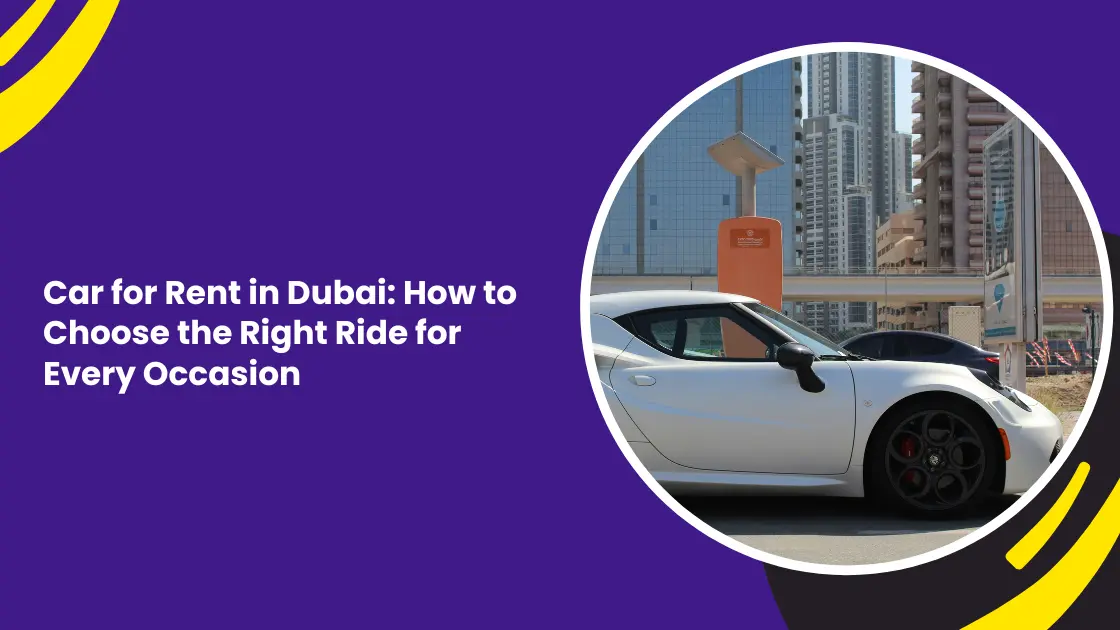 Car for Rent in Dubai: How to Choose the Right Ride for Every Occasion