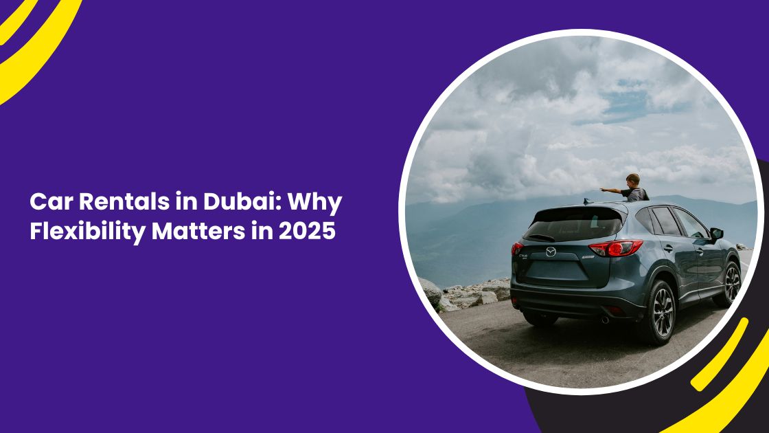 Car Rentals in Dubai: Why Flexibility Matters in 2025
