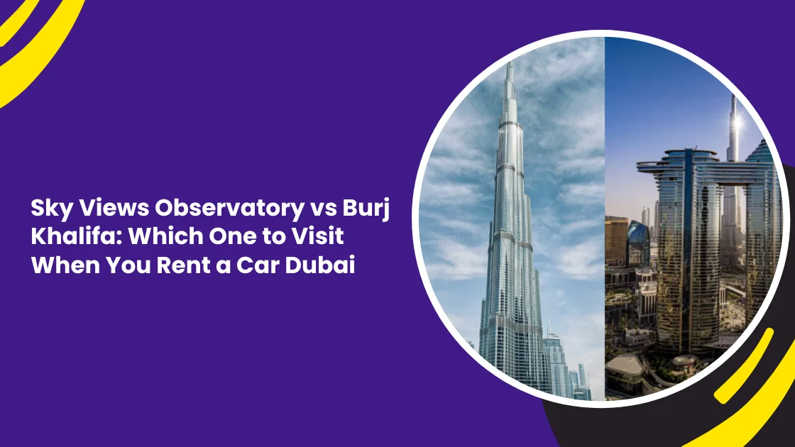 Sky Views Observatory vs Burj Khalifa: Which One to Visit When You Rent a Car Dubai
