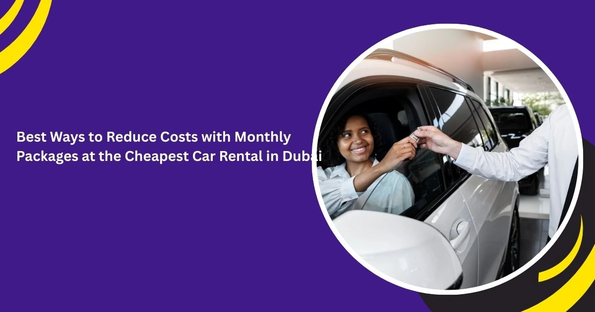Best Ways to Reduce Costs with Monthly Packages at the Cheapest Car Rental in Dubai