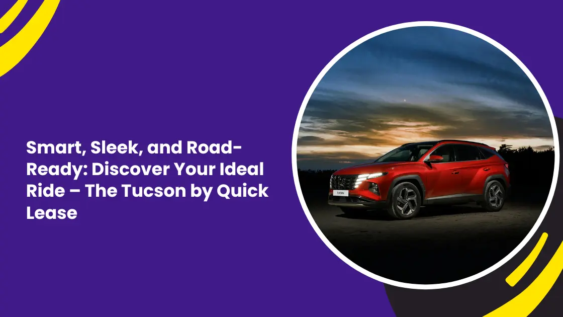 Smart, Sleek, and Road-Ready: Discover Your Ideal Ride – The Tucson by Quick Lease_blogs
