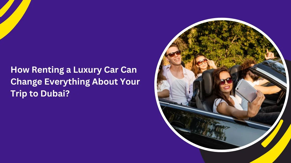 How Renting a Luxury Car Can Change Everything About Your Trip to Dubai: Elevate Your UAE Experience